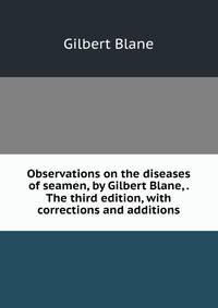 Observations on the diseases of seamen, by Gilbert Blane, . The third edition, with corrections and additions.