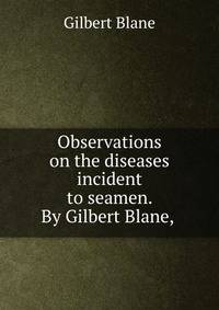 Observations on the diseases incident to seamen. By Gilbert Blane, .