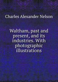 Waltham, past and present, and its industries. With photographic illustrations.