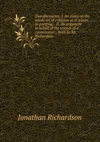 Two discourses. I. An essay on the whole art of criticism as it relates to painting. . II. An argument in behalf of the science of a connoisseur; . Both by Mr. Richardson.