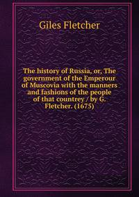 The history of Russia, or, The government of the Emperour of Muscovia with the manners and fashions of the people of that countrey / by G. Fletcher. (1675)
