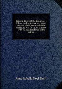 Bedouin Tribes of the Euphrates . Edited, with a preface and some account of the Arabs and their horses, by W. S. B. i.e. W. S. Blunt . With map and sketches by the author.