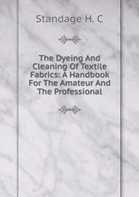 The Dyeing And Cleaning Of Textile Fabrics: A Handbook For The Amateur And The Professional