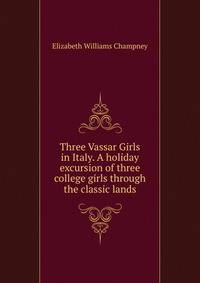 Three Vassar Girls in Italy. A holiday excursion of three college girls through the classic lands.