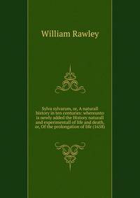 Sylva sylvarum, or, A naturall history in ten centuries: whereunto is newly added the History naturall and experimentall of life and death, or, Of the prolongation of life (1658)
