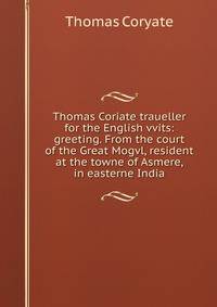Thomas Coriate traueller for the English vvits: greeting. From the court of the Great Mogvl, resident at the towne of Asmere, in easterne India.
