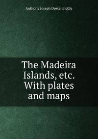 The Madeira Islands, etc. With plates and maps.