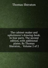 The cabinet-maker and upholsterer's drawing-book. In four parts. The second edition, with additional plates. By Thomas Sheraton, . Volume 2 of 2
