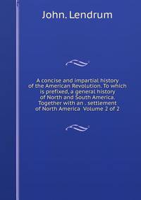 A concise and impartial history of the American Revolution. To which is prefixed, a general history of North and South America. Together with an . settlement of North America Volume 2 of 2