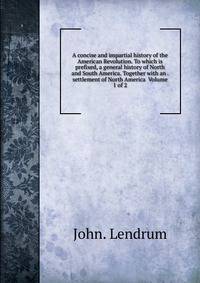 A concise and impartial history of the American Revolution. To which is prefixed, a general history of North and South America. Together with an . settlement of North America Volume 1 of 2