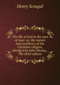The life of God in the soul of man: or, the nature and excellency of the Christian religion. Abridg'd by John Wesley, . The third edition.