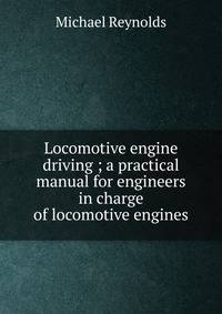 Locomotive engine driving ; a practical manual for engineers in charge of locomotive engines