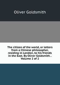 The citizen of the world, or letters from a Chinese philosopher, residing in London, to his friends in the East. By Oliver Goldsmith. . Volume 2 of 2