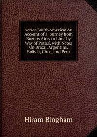 Across South America: An Account of a Journey from Buenos Aires to Lima by Way of Potos?, with Notes On Brazil, Argentina, Bolivia, Chile, and Peru