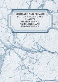 MEDICARE AND PRIVATE SECTOR HEALTH CARE QUALITY MEASUREMENT, ASSURANCE, AND IMPROVEMENT