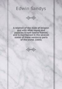 A relation of the state of religion and with what hopes and pollicies it hath beene framed, and is maintained in the severall states of these westerne parts of the world. (1605)