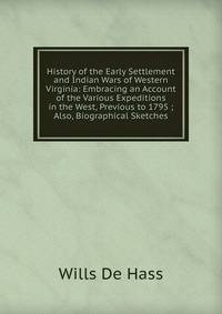 History of the Early Settlement and Indian Wars of Western Virginia: Embracing an Account of the Various Expeditions in the West, Previous to 1795 ; Also, Biographical Sketches