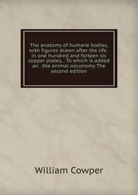 The anatomy of humane bodies, with figures drawn after the life . in one hundred and forteen sic copper plates, . To which is added an . the animal oeconomy The second edition.