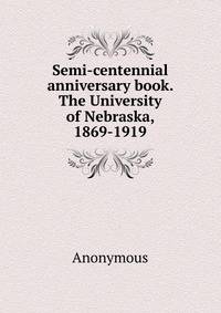 Semi-centennial anniversary book. The University of Nebraska, 1869-1919