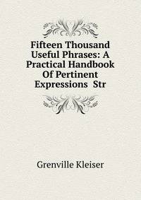 Fifteen Thousand Useful Phrases: A Practical Handbook Of Pertinent Expressions Str