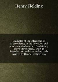 Examples of the interposition of providence in the detection and punishment of murder. Containing, above thirty cases, . With an introduction and conclusion, both written by Henry Fielding, Esq.