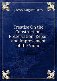 Treatise On the Construction, Preservation, Repair and Improvement of the Violin