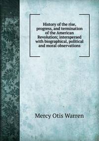 History of the rise, progress, and termination of the American Revolution; interspersed with biographical, political and moral observations.