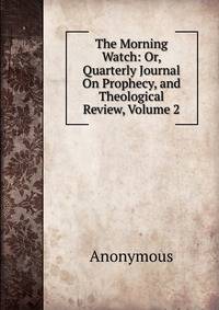 The Morning Watch: Or, Quarterly Journal On Prophecy, and Theological Review, Volume 2