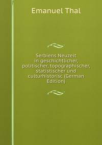 Serbiens Neuzeit in geschichtlicher, politischer, topographischer, statistischer und culturhistorisc (German Edition)