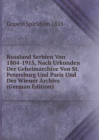 Russland Serbien Von 1804-1915, Nach Urkunden Der Geheimarchive Von St. Petersburg Und Paris Und Des Wiener Archivs (German Edition)