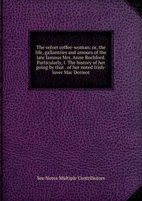 The velvet coffee-woman: or, the life, gallantries and amours of the late famous Mrs. Anne Rochford. Particularly, I. The history of her going by that . of her noted Irish-lover Mac Dermot