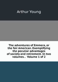 The adventures of Emmera, or the fair American. Exemplifying the peculiar advantages of society and retirement. In two volumes. . Volume 1 of 2