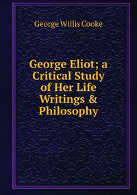 George Eliot; a Critical Study of Her Life Writings &amp; Philosophy