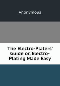 The Electro-Platers' Guide or, Electro-Plating Made Easy.