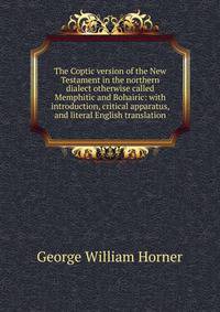 The Coptic version of the New Testament in the northern dialect otherwise called Memphitic and Bohairic: with introduction, critical apparatus, and literal English translation