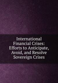 International Financial Crises: Efforts to Anticipate, Avoid, and Resolve Sovereign Crises