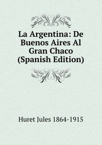 La Argentina: De Buenos Aires Al Gran Chaco (Spanish Edition)