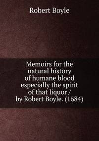Memoirs for the natural history of humane blood especially the spirit of that liquor / by Robert Boyle. (1684)