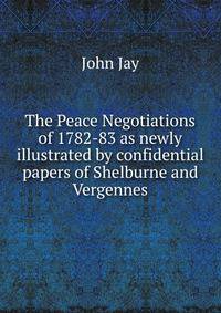 The Peace Negotiations of 1782-83 as newly illustrated by confidential papers of Shelburne and Vergennes.