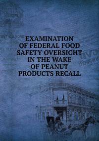 EXAMINATION OF FEDERAL FOOD SAFETY OVERSIGHT IN THE WAKE OF PEANUT PRODUCTS RECALL