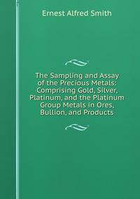 The Sampling and Assay of the Precious Metals: Comprising Gold, Silver, Platinum, and the Platinum Group Metals in Ores, Bullion, and Products
