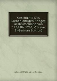 Geschichte Des Siebenjahrigen Krieges in Deutschland Von 1756 Bis 1763, Volume 1 (German Edition)