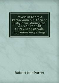 Travels in Georgia, Persia, Armenia, Ancient Babylonia . during the years 1817, 1818, 1819 and 1820. With numerous engravings.