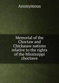 Memorial of the Choctaw and Chickasaw nations relative to the rights of the Mississippi choctaws
