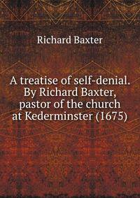 A treatise of self-denial. By Richard Baxter, pastor of the church at Kederminster (1675)