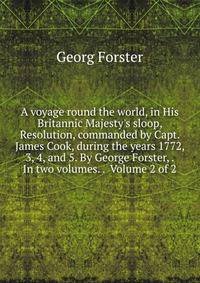 A voyage round the world, in His Britannic Majesty's sloop, Resolution, commanded by Capt. James Cook, during the years 1772, 3, 4, and 5. By George Forster, . In two volumes. . Volume 2 of 2