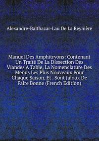 Manuel Des Amphitryons: Contenant Un Traite De La Dissection Des Viandes A Table, La Nomenclature Des Menus Les Plus Nouveaux Pour Chaque Saison, Et . Sont Jaloux De Faire Bonne (French Edition)