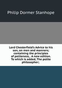Lord Chesterfield's Advice to his son, on men and manners; containing the principles of politeness, . A new edition. To which is added, The polite philosopher; .