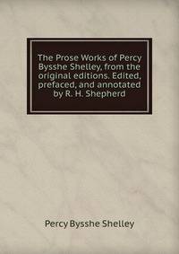 The Prose Works of Percy Bysshe Shelley, from the original editions. Edited, prefaced, and annotated by R. H. Shepherd.