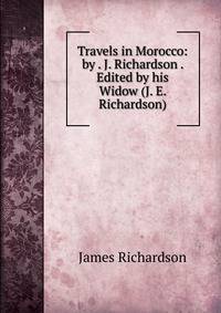 Travels in Morocco: by . J. Richardson . Edited by his Widow (J. E. Richardson).